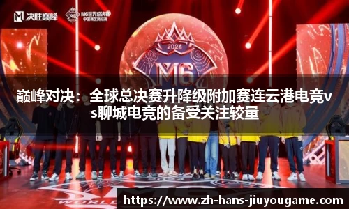 巅峰对决：全球总决赛升降级附加赛连云港电竞vs聊城电竞的备受关注较量